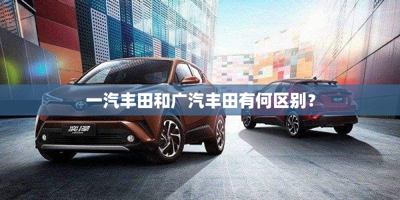 一汽丰田和广汽丰田有何区别? 一汽丰田和广汽丰田有何区别?