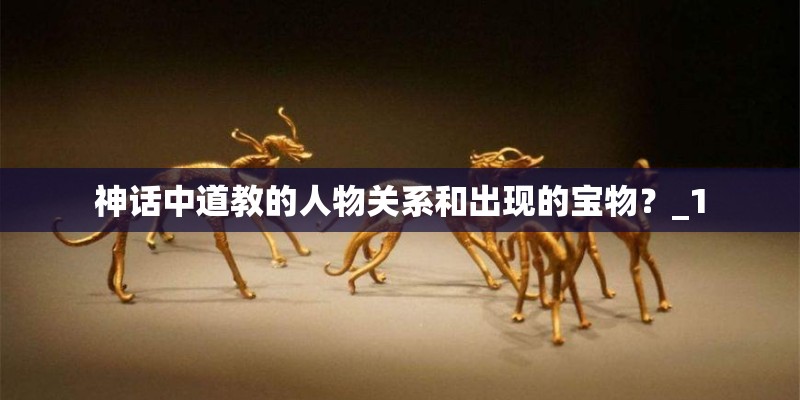 神话中道教的人物关系和出现的宝物？_1