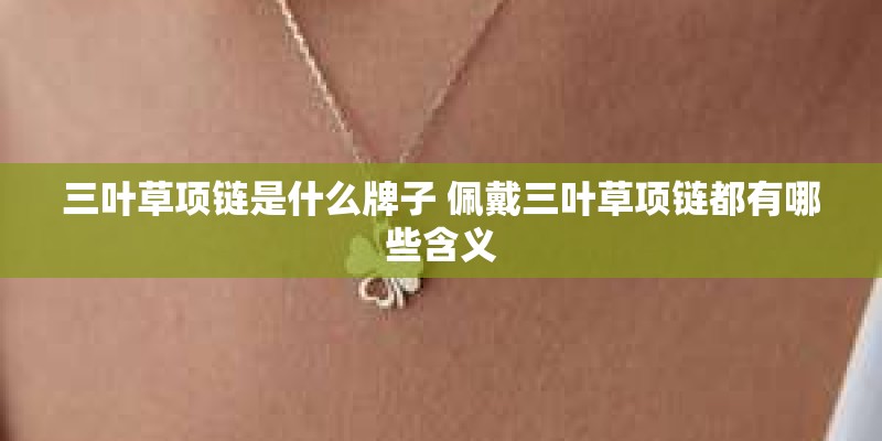 三叶草项链是什么牌子 佩戴三叶草项链都有哪些含义 三叶草项链是什么牌子 佩戴三叶草项链都有哪些含义