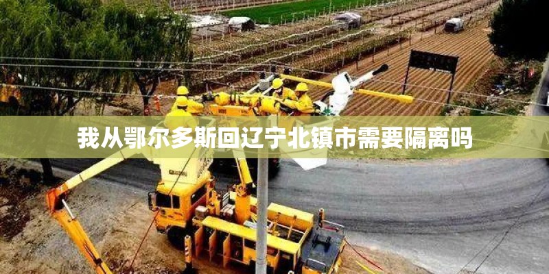 我从鄂尔多斯回辽宁北镇市需要隔离吗