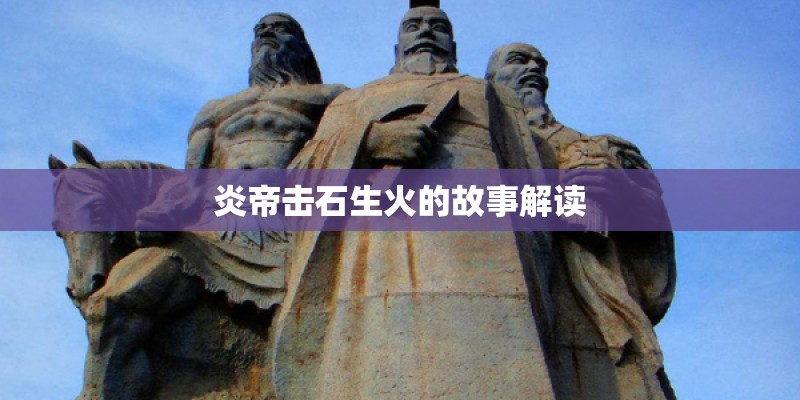 炎帝击石生火的故事解读 炎帝击石生火的故事解读