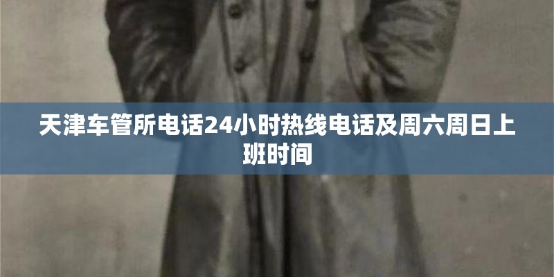 天津车管所电话24小时热线电话及周六周日上班时间