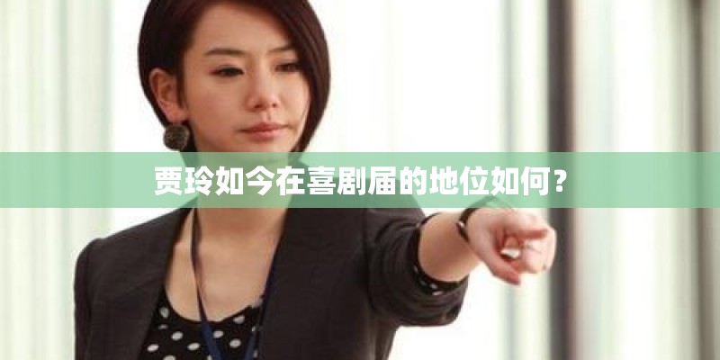 贾玲如今在喜剧届的地位如何？