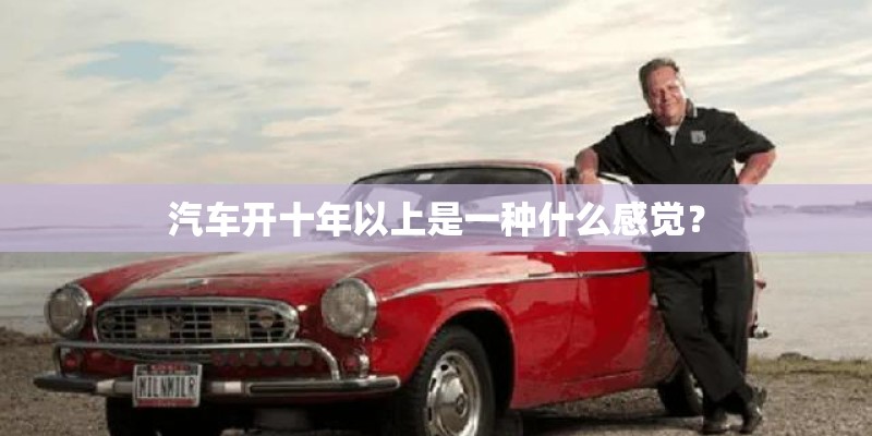 汽车开十年以上是一种什么感觉？