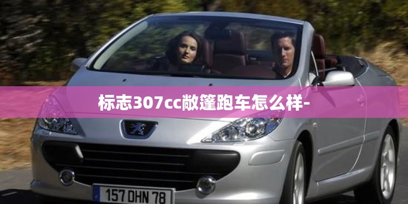 标志307cc敞篷跑车怎么样-
