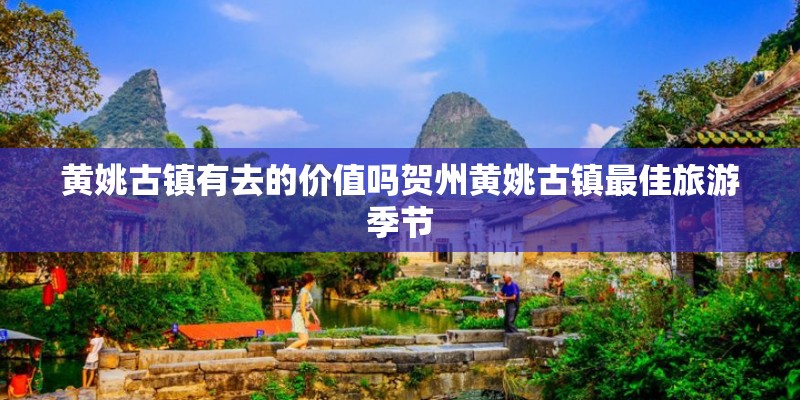 黄姚古镇有去的价值吗贺州黄姚古镇最佳旅游季节