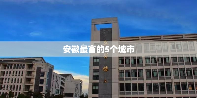 安徽最富的5个城市 安徽最富的5个城市