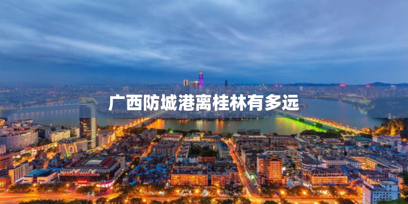 广西防城港离桂林有多远