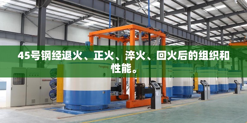 45号钢经退火、正火、淬火、回火后的组织和性能。