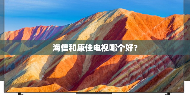 海信和康佳电视哪个好? 海信和康佳电视哪个好?