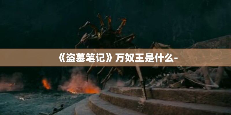 《盗墓笔记》万奴王是什么- 《盗墓笔记》万奴王是什么-