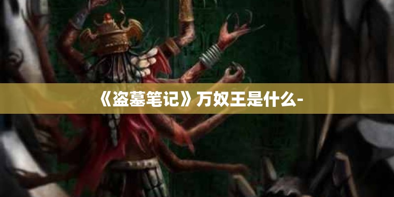 《盗墓笔记》万奴王是什么- 《盗墓笔记》万奴王是什么-
