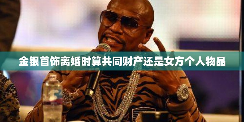 金银首饰离婚时算共同财产还是女方个人物品 金银首饰离婚时算共同财产还是女方个人物品