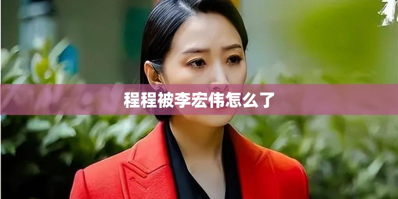 程程被李宏伟怎么了