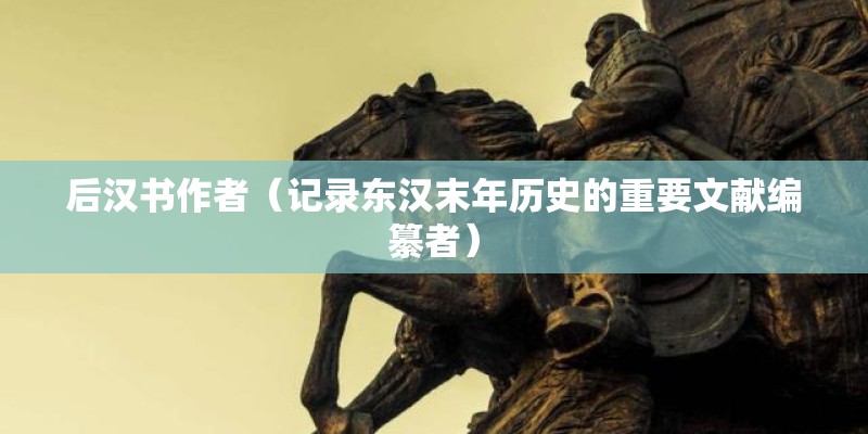 后汉书作者（记录东汉末年历史的重要文献编纂者）