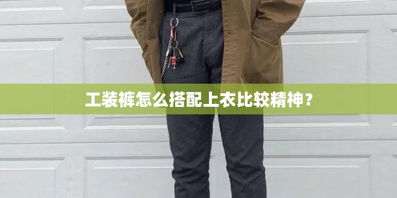 工装裤怎么搭配上衣比较精神？
