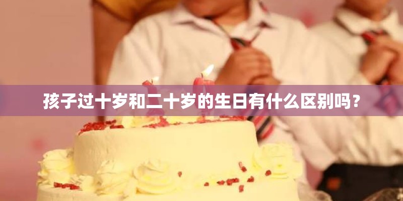 孩子过十岁和二十岁的生日有什么区别吗？