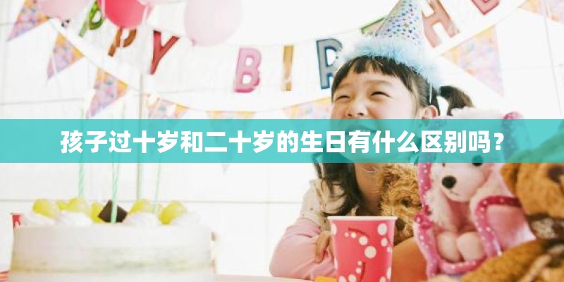孩子过十岁和二十岁的生日有什么区别吗？