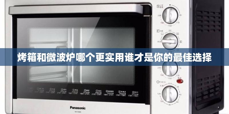 烤箱和微波炉哪个更实用谁才是你的最佳选择