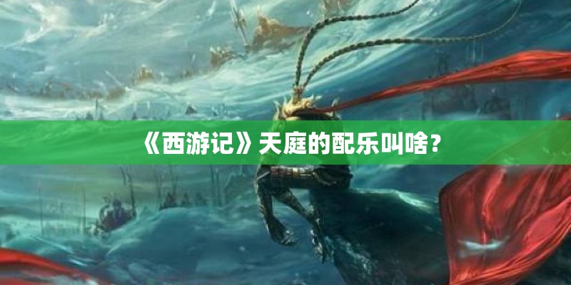 《西游记》天庭的配乐叫啥? 《西游记》天庭的配乐叫啥?