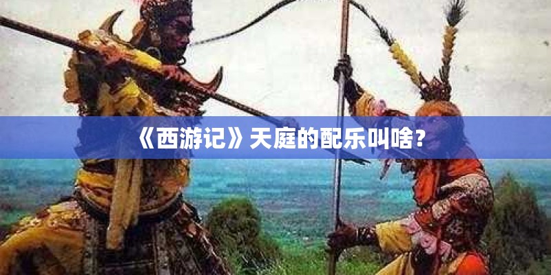 《西游记》天庭的配乐叫啥? 《西游记》天庭的配乐叫啥?