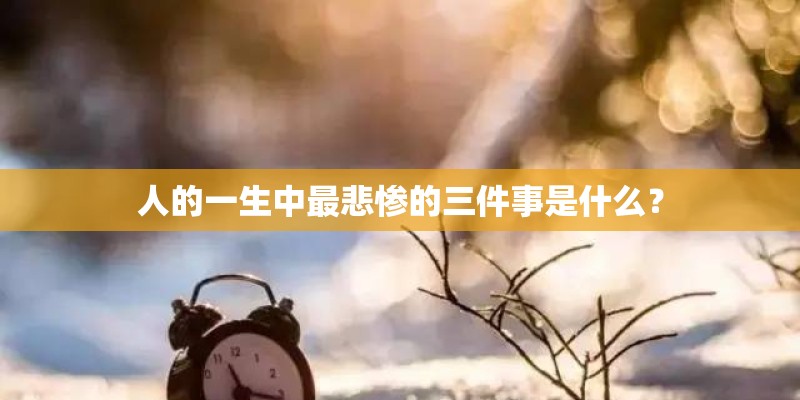 人的一生中最悲惨的三件事是什么？