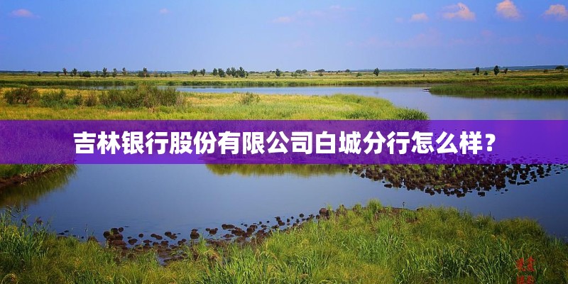 吉林银行股份有限公司白城分行怎么样？