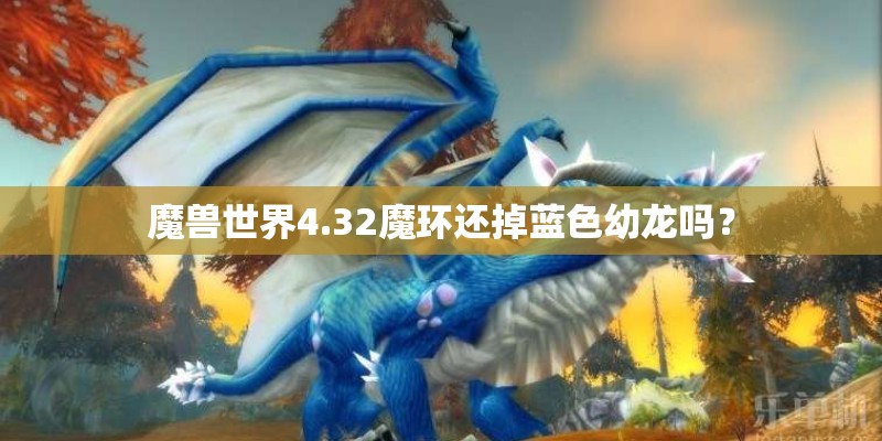 魔兽世界4.32魔环还掉蓝色幼龙吗？
