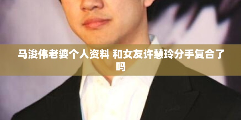 马浚伟老婆个人资料 和女友许慧玲分手复合了吗 马浚伟老婆个人资料 和女友许慧玲分手复合了吗