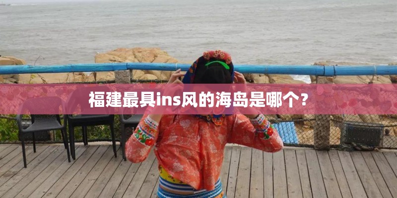 福建最具ins风的海岛是哪个? 福建最具ins风的海岛是哪个?