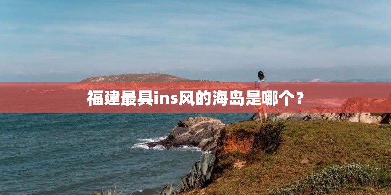 福建最具ins风的海岛是哪个? 福建最具ins风的海岛是哪个?