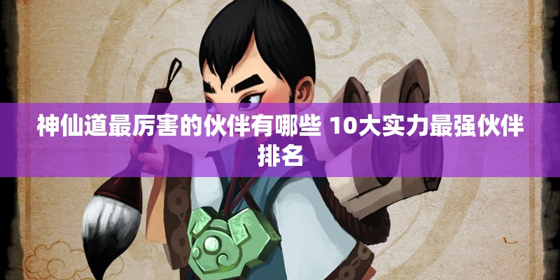神仙道最厉害的伙伴有哪些 10大实力最强伙伴排名
