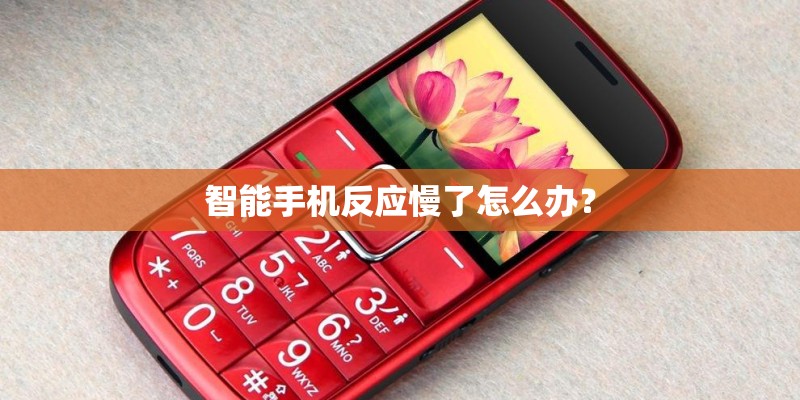 智能手机反应慢了怎么办? 智能手机反应慢了怎么办?