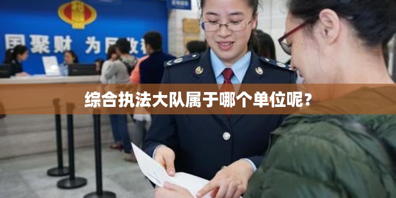 综合执法大队属于哪个单位呢? 综合执法大队属于哪个单位呢?