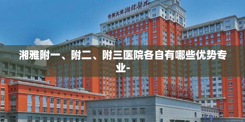 湘雅附一、附二、附三医院各自有哪些优势专业-