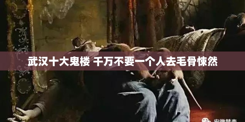 武汉十大鬼楼 千万不要一个人去毛骨悚然