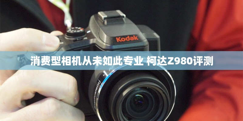 消费型相机从未如此专业 柯达Z980评测