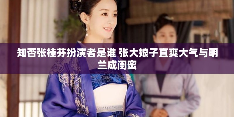 知否张桂芬扮演者是谁 张大娘子直爽大气与明兰成闺蜜 知否张桂芬扮演者是谁 张大娘子直爽大气与明兰成闺蜜