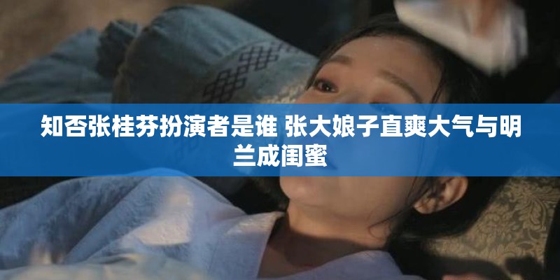 知否张桂芬扮演者是谁 张大娘子直爽大气与明兰成闺蜜 知否张桂芬扮演者是谁 张大娘子直爽大气与明兰成闺蜜