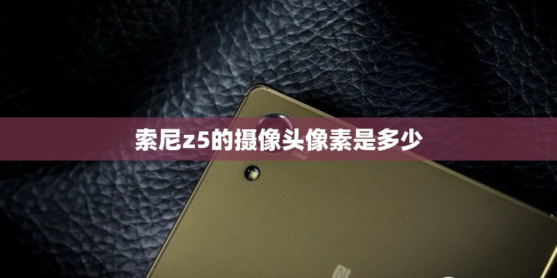 索尼z5的摄像头像素是多少 索尼z5的摄像头像素是多少