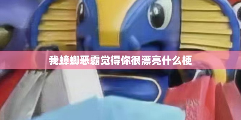 我蟑螂恶霸觉得你很漂亮什么梗