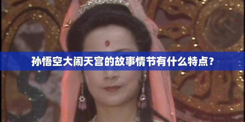 孙悟空大闹天宫的故事情节有什么特点？