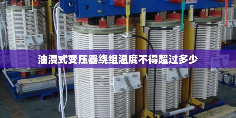 油浸式变压器绕组温度不得超过多少 油浸式变压器绕组温度不得超过多少