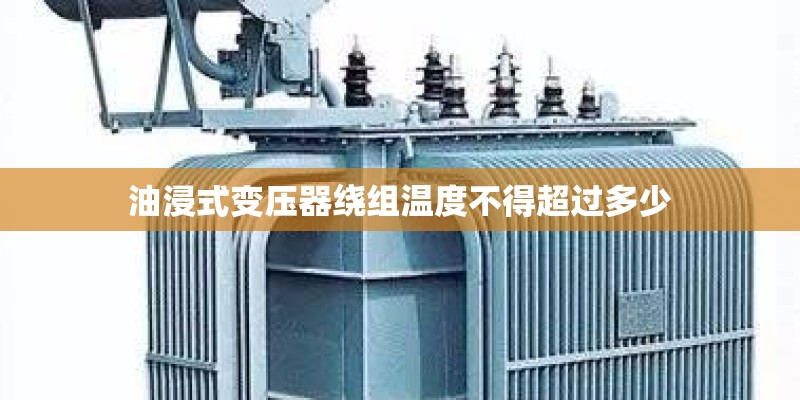 油浸式变压器绕组温度不得超过多少 油浸式变压器绕组温度不得超过多少