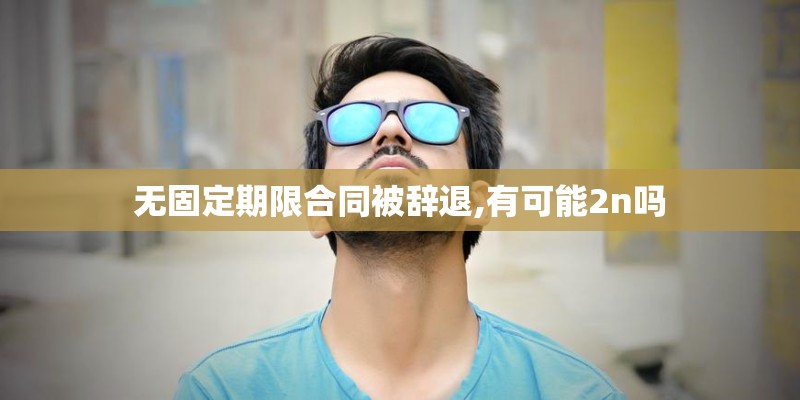 无固定期限合同被辞退,有可能2n吗