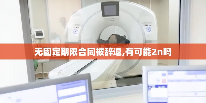 无固定期限合同被辞退,有可能2n吗