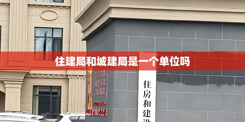 住建局和城建局是一个单位吗 住建局和城建局是一个单位吗