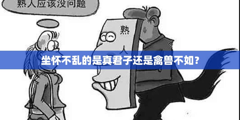 坐怀不乱的是真君子还是禽兽不如? 坐怀不乱的是真君子还是禽兽不如?