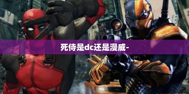 死侍是dc还是漫威-