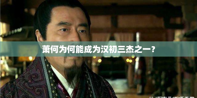 萧何为何能成为汉初三杰之一? 萧何为何能成为汉初三杰之一?